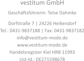 vestitum GmbH Geschäftsführerin: Telse Dahmke Dorfstraße 7 | 24226 Heikendorf Tel.: 0431-9837188 | Fax: 0431-9837182 info@vestitum-mode.de www.vestitum-mode.de Handelsregister Kiel HRB 11993 Ust-Id.: DE271598678